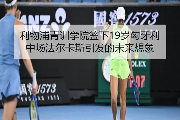 利物浦青训学院签下19岁匈牙利中场法尔卡斯引发的未来想象